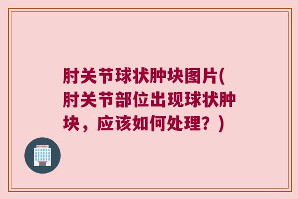 肘关节球状肿块图片(肘关节部位出现球状肿块,应该如何处理?) 肘关节球状肿块图片(肘关节部位出现球状肿块,应该如何处理?)