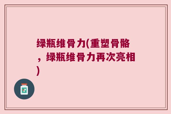 绿瓶维骨力(重塑骨骼,绿瓶维骨力再次亮相) 绿瓶维骨力(重塑骨骼,绿瓶维骨力再次亮相)