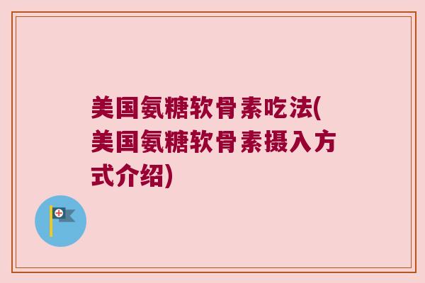 美国氨糖软骨素吃法(美国氨糖软骨素摄入方式介绍)