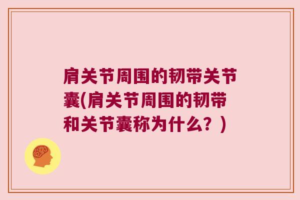 肩关节周围的韧带关节囊(肩关节周围的韧带和关节囊称为什么?) 肩关节周围的韧带关节囊(肩关节周围的韧带和关节囊称为什么?)