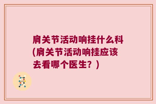肩关节活动响挂什么科(肩关节活动响挂应该去看哪个医生？)