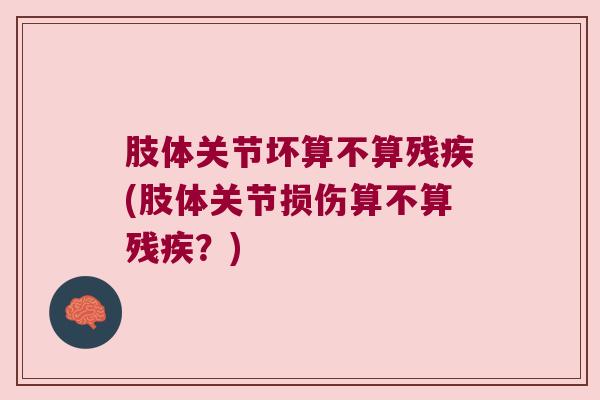 肢体关节坏算不算残疾(肢体关节损伤算不算残疾?) 肢体关节坏算不算残疾(肢体关节损伤算不算残疾?)