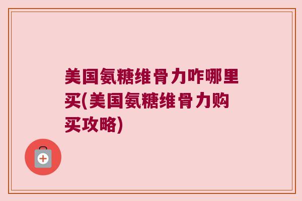 美国氨糖维骨力咋哪里买(美国氨糖维骨力购买攻略)