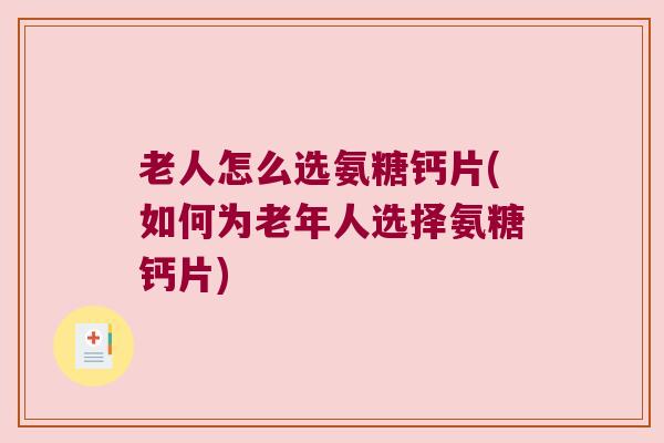 老人怎么选氨糖钙片(如何为老年人选择氨糖钙片)