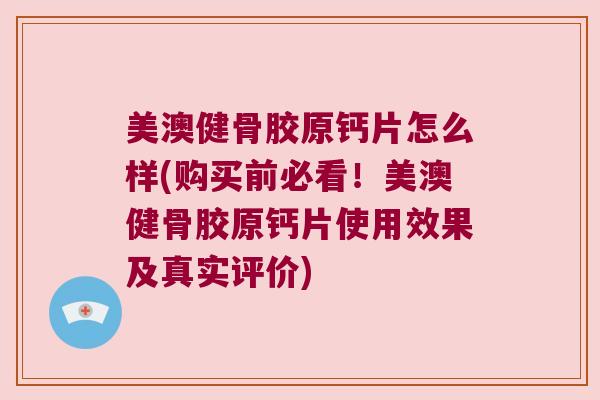 美澳健骨胶原钙片怎么样(购买前必看！美澳健骨胶原钙片使用效果及真实评价)