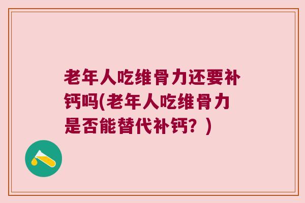 老年人吃维骨力还要补钙吗(老年人吃维骨力是否能替代补钙?) 老年人吃维骨力还要补钙吗(老年人吃维骨力是否能替代补钙?)