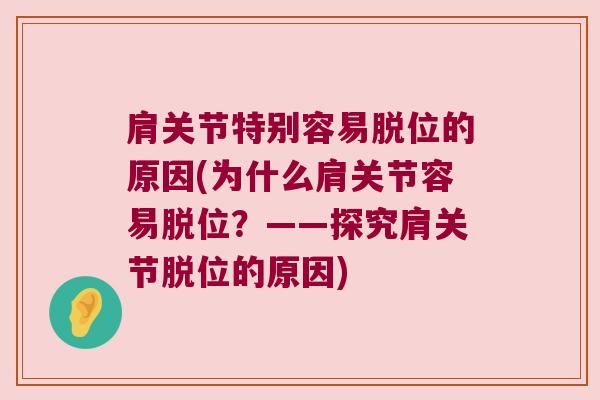 肩关节特别容易脱位的原因(为什么肩关节容易脱位?——探究肩关节脱位的原因) 肩关节特别容易脱位的原因(为什么肩关节容易脱位?——探究肩关节脱位的原因)