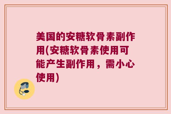 美国的安糖软骨素副作用(安糖软骨素使用可能产生副作用，需小心使用)