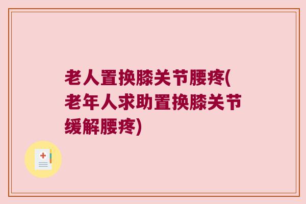 老人置换膝关节腰疼(老年人求助置换膝关节缓解腰疼)
