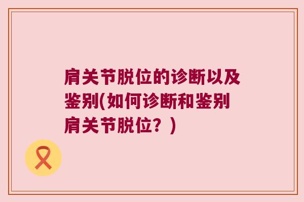 肩关节脱位的诊断以及鉴别(如何诊断和鉴别肩关节脱位?) 肩关节脱位的诊断以及鉴别(如何诊断和鉴别肩关节脱位?)