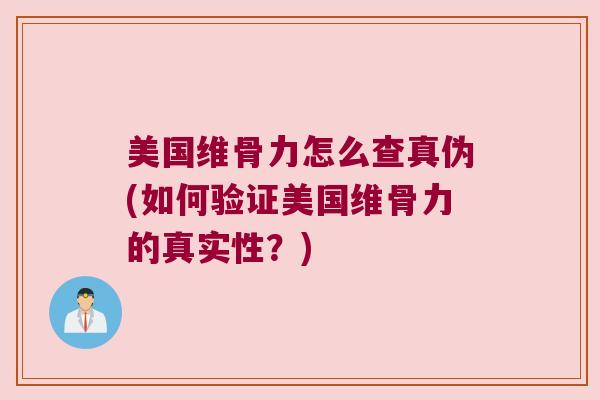 美国维骨力怎么查真伪(如何验证美国维骨力的真实性?) 美国维骨力怎么查真伪(如何验证美国维骨力的真实性?)