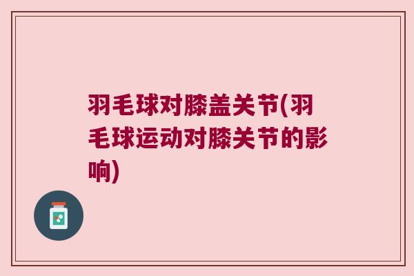 羽毛球对膝盖关节(羽毛球运动对膝关节的影响)