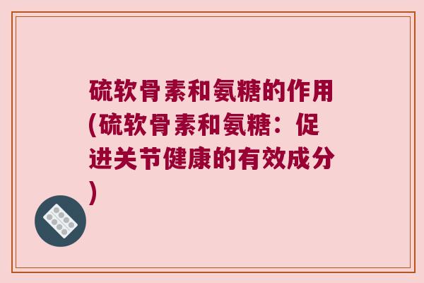 硫软骨素和氨糖的作用(硫软骨素和氨糖：促进关节健康的有效成分)