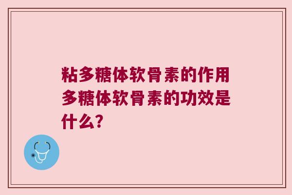粘多糖体软骨素的作用多糖体软骨素的功效是什么? 粘多糖体软骨素的作用多糖体软骨素的功效是什么?