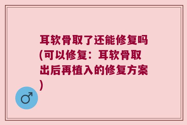 耳软骨取了还能修复吗(可以修复:耳软骨取出后再植入的修复方案) 耳软骨取了还能修复吗(可以修复:耳软骨取出后再植入的修复方案)