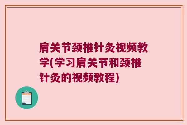 肩关节颈椎针灸视频教学(学习肩关节和颈椎针灸的视频教程) 肩关节颈椎针灸视频教学(学习肩关节和颈椎针灸的视频教程)