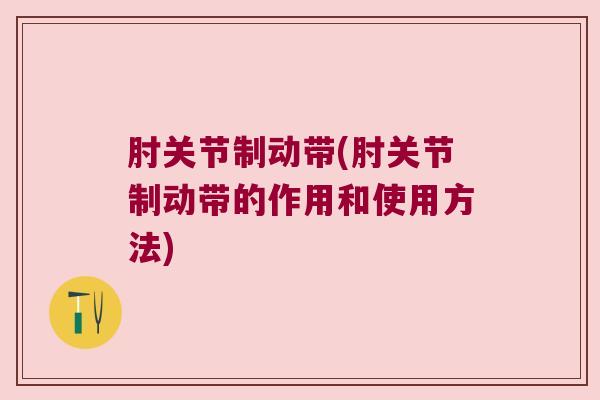 肘关节制动带(肘关节制动带的作用和使用方法) 肘关节制动带(肘关节制动带的作用和使用方法)