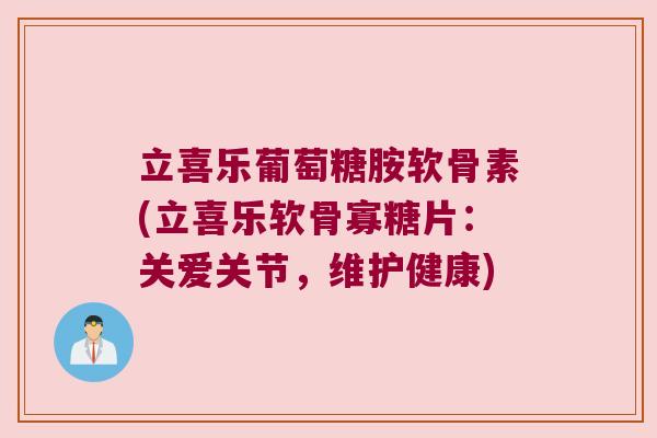 立喜乐葡萄糖胺软骨素(立喜乐软骨寡糖片:关爱关节,维护健康) 立喜乐葡萄糖胺软骨素(立喜乐软骨寡糖片:关爱关节,维护健康)