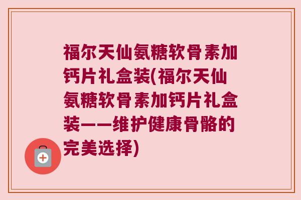 福尔天仙氨糖软骨素加钙片礼盒装(福尔天仙氨糖软骨素加钙片礼盒装——维护健康骨骼的完美选择)