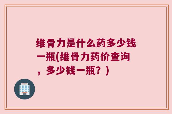 维骨力是什么药多少钱一瓶(维骨力药价查询,多少钱一瓶?) 维骨力是什么药多少钱一瓶(维骨力药价查询,多少钱一瓶?)