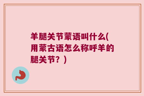 羊腿关节蒙语叫什么(用蒙古语怎么称呼羊的腿关节?) 羊腿关节蒙语叫什么(用蒙古语怎么称呼羊的腿关节?)
