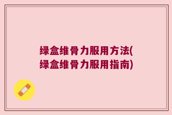 绿盒维骨力服用方法(绿盒维骨力服用指南)