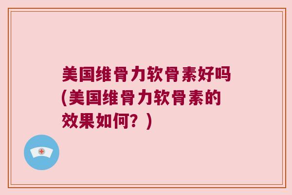 美国维骨力软骨素好吗(美国维骨力软骨素的效果如何?) 美国维骨力软骨素好吗(美国维骨力软骨素的效果如何?)