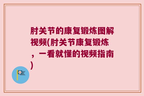 肘关节的康复锻炼图解视频(肘关节康复锻炼,一看就懂的视频指南) 肘关节的康复锻炼图解视频(肘关节康复锻炼,一看就懂的视频指南)