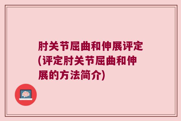 肘关节屈曲和伸展评定(评定肘关节屈曲和伸展的方法简介) 肘关节屈曲和伸展评定(评定肘关节屈曲和伸展的方法简介)