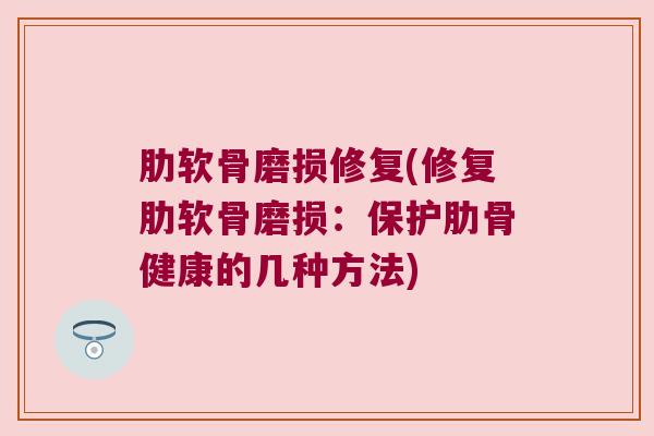 肋软骨磨损修复(修复肋软骨磨损：保护肋骨健康的几种方法)