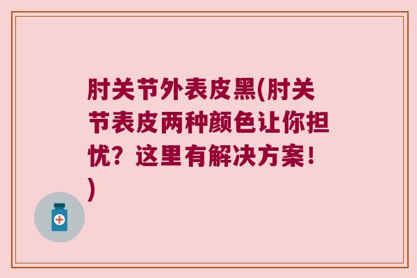 肘关节外表皮黑(肘关节表皮两种颜色让你担忧?这里有解决方案!) 肘关节外表皮黑(肘关节表皮两种颜色让你担忧?这里有解决方案!)