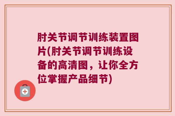 肘关节调节训练装置图片(肘关节调节训练设备的高清图,让你全方位掌握产品细节) 肘关节调节训练装置图片(肘关节调节训练设备的高清图,让你全方位掌握产品细节)