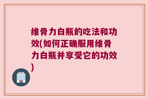 维骨力白瓶的吃法和功效(如何正确服用维骨力白瓶并享受它的功效)