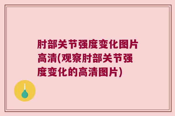 肘部关节强度变化图片高清(观察肘部关节强度变化的高清图片) 肘部关节强度变化图片高清(观察肘部关节强度变化的高清图片)