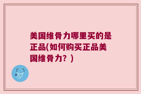 美国维骨力哪里买的是正品(如何购买正品美国维骨力?) 美国维骨力哪里买的是正品(如何购买正品美国维骨力?)
