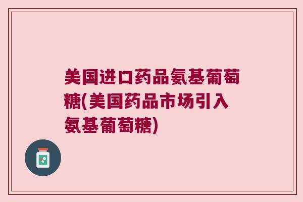 美国进口药品氨基葡萄糖(美国药品市场引入氨基葡萄糖)