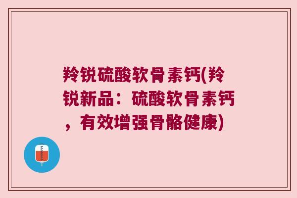 羚锐硫酸软骨素钙(羚锐新品：硫酸软骨素钙，有效增强骨骼健康)