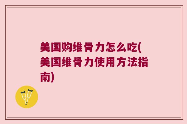 美国购维骨力怎么吃(美国维骨力使用方法指南)