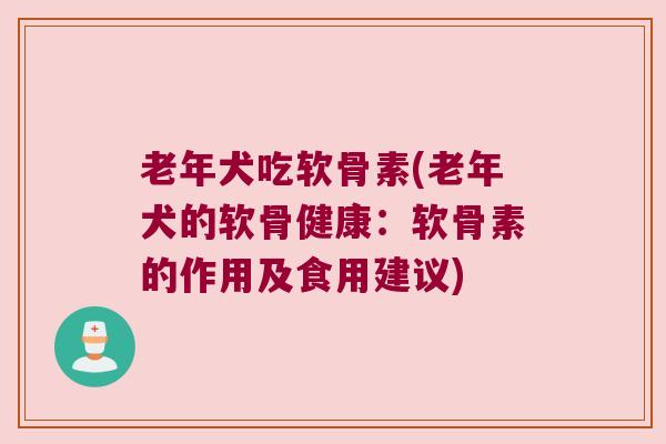 老年犬吃软骨素(老年犬的软骨健康:软骨素的作用及食用建议) 老年犬吃软骨素(老年犬的软骨健康:软骨素的作用及食用建议)