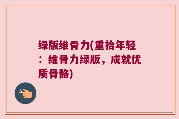 绿版维骨力(重拾年轻：维骨力绿版，成就优质骨骼)