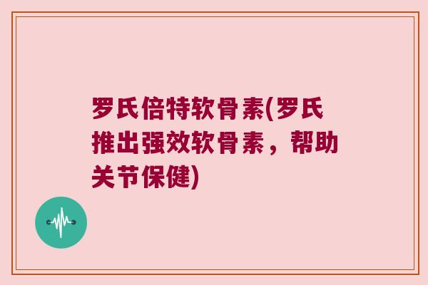 罗氏倍特软骨素(罗氏推出强效软骨素,帮助关节保健) 罗氏倍特软骨素(罗氏推出强效软骨素,帮助关节保健)