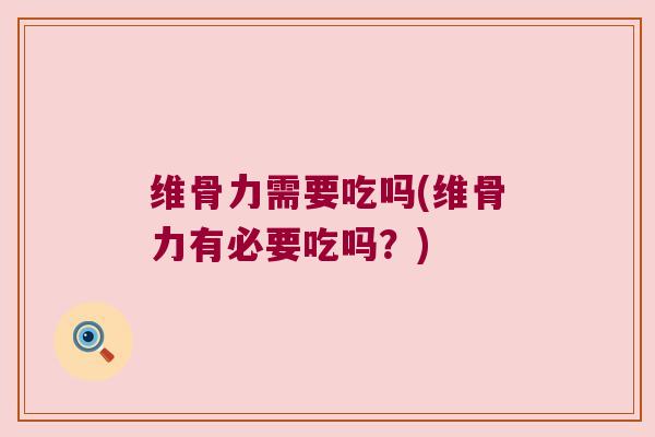 维骨力需要吃吗(维骨力有必要吃吗？)
