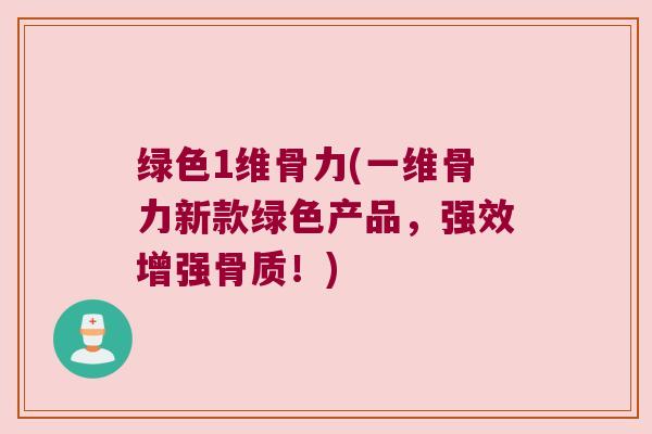 绿色1维骨力(一维骨力新款绿色产品,强效增强骨质!) 绿色1维骨力(一维骨力新款绿色产品,强效增强骨质!)