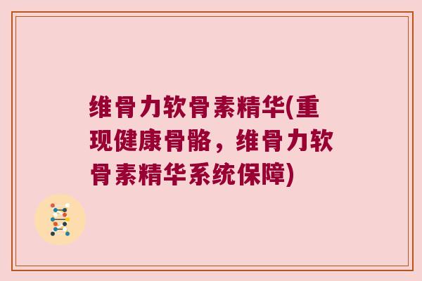 维骨力软骨素精华(重现健康骨骼,维骨力软骨素精华系统保障) 维骨力软骨素精华(重现健康骨骼,维骨力软骨素精华系统保障)
