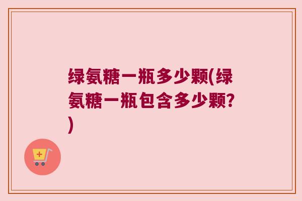 绿氨糖一瓶多少颗(绿氨糖一瓶包含多少颗？)