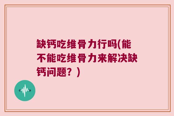 缺钙吃维骨力行吗(能不能吃维骨力来解决缺钙问题?) 缺钙吃维骨力行吗(能不能吃维骨力来解决缺钙问题?)