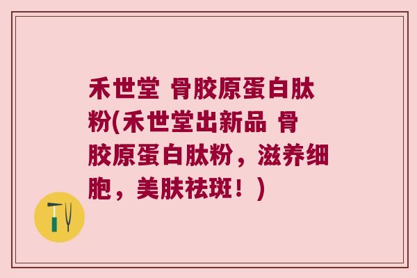 禾世堂 骨胶原蛋白肽粉(禾世堂出新品 骨胶原蛋白肽粉,滋养细胞,美肤祛斑!) 禾世堂 骨胶原蛋白肽粉(禾世堂出新品 骨胶原蛋白肽粉,滋养细胞,美肤祛斑!)
