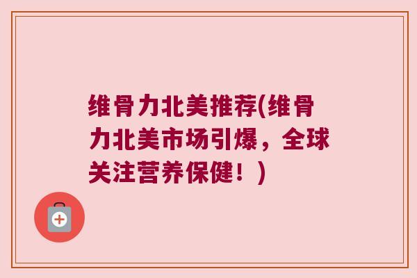 维骨力北美推荐(维骨力北美市场引爆,全球关注营养保健!) 维骨力北美推荐(维骨力北美市场引爆,全球关注营养保健!)