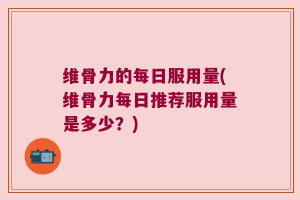 维骨力的每日服用量(维骨力每日推荐服用量是多少?) 维骨力的每日服用量(维骨力每日推荐服用量是多少?)