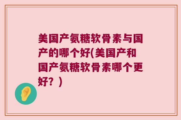 美国产氨糖软骨素与国产的哪个好(美国产和国产氨糖软骨素哪个更好?) 美国产氨糖软骨素与国产的哪个好(美国产和国产氨糖软骨素哪个更好?)